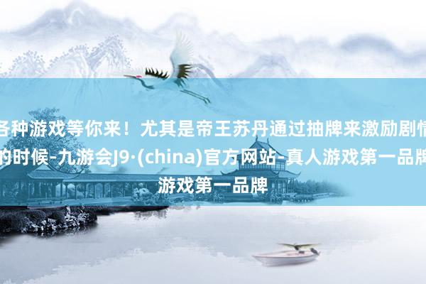 各种游戏等你来！尤其是帝王苏丹通过抽牌来激励剧情的时候-九游会J9·(china)官方网站-真人游戏第一品牌
