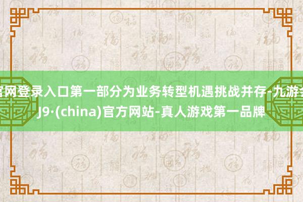 官网登录入口第一部分为业务转型机遇挑战并存-九游会J9·(china)官方网站-真人游戏第一品牌