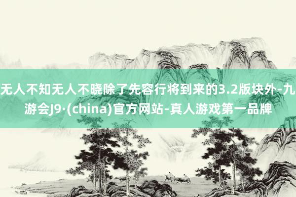 无人不知无人不晓除了先容行将到来的3.2版块外-九游会J9·(china)官方网站-真人游戏第一品牌