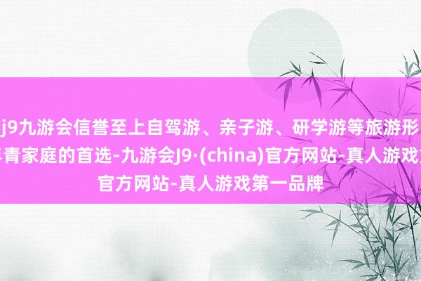 j9九游会信誉至上自驾游、亲子游、研学游等旅游形貌成为年青家庭的首选-九游会J9·(china)官方网站-真人游戏第一品牌