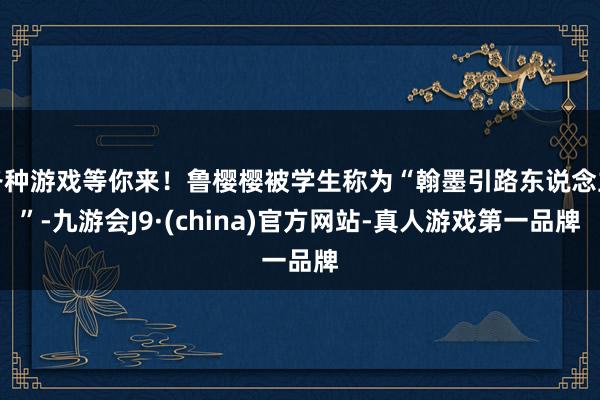 各种游戏等你来！鲁樱樱被学生称为“翰墨引路东说念主”-九游会J9·(china)官方网站-真人游戏第一品牌