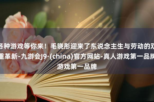 各种游戏等你来！毛晓彤迎来了东说念主生与劳动的双重革新-九游会J9·(china)官方网站-真人游戏第一品牌