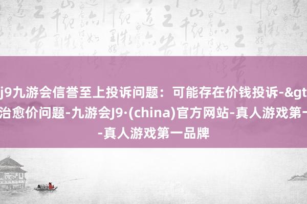 j9九游会信誉至上投诉问题：可能存在价钱投诉->阛阓治愈价问题-九游会J9·(china)官方网站-真人游戏第一品牌
