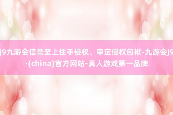 j9九游会信誉至上住手侵权、审定侵权包袱-九游会J9·(china)官方网站-真人游戏第一品牌