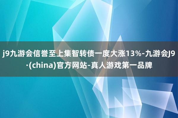 j9九游会信誉至上集智转债一度大涨13%-九游会J9·(china)官方网站-真人游戏第一品牌