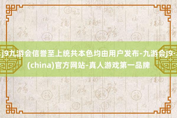 j9九游会信誉至上统共本色均由用户发布-九游会J9·(china)官方网站-真人游戏第一品牌