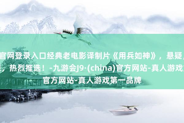 官网登录入口经典老电影译制片《用兵如神》，悬疑，超等顺眼，热烈推选！-九游会J9·(china)官方网站-真人游戏第一品牌