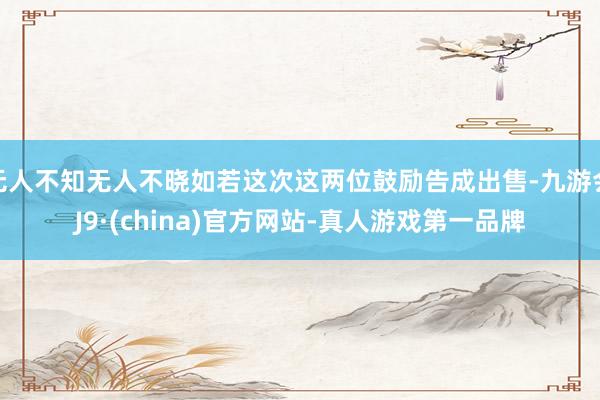 无人不知无人不晓如若这次这两位鼓励告成出售-九游会J9·(china)官方网站-真人游戏第一品牌