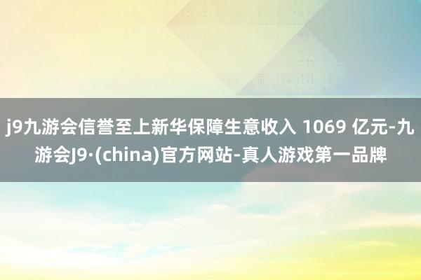 j9九游会信誉至上新华保障生意收入 1069 亿元-九游会J9·(china)官方网站-真人游戏第一品牌