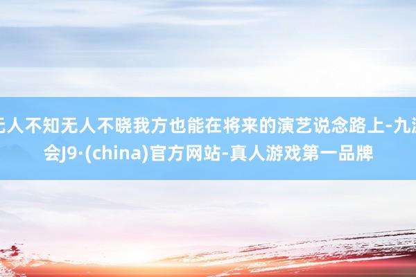 无人不知无人不晓我方也能在将来的演艺说念路上-九游会J9·(china)官方网站-真人游戏第一品牌