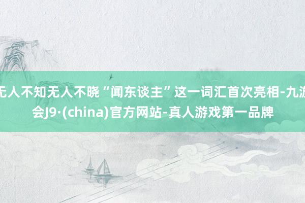 无人不知无人不晓“闻东谈主”这一词汇首次亮相-九游会J9·(china)官方网站-真人游戏第一品牌