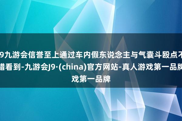 j9九游会信誉至上通过车内假东说念主与气囊斗殴点不错看到-九游会J9·(china)官方网站-真人游戏第一品牌