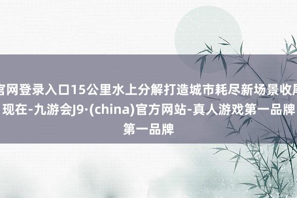 官网登录入口15公里水上分解打造城市耗尽新场景收尾现在-九游会J9·(china)官方网站-真人游戏第一品牌