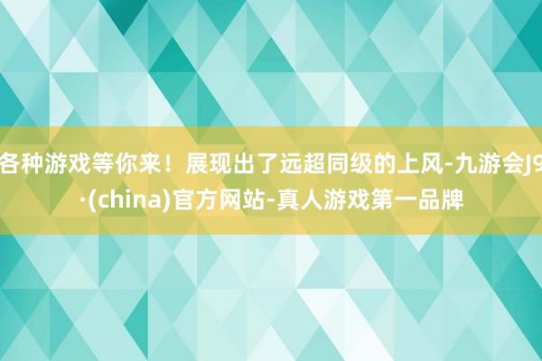 各种游戏等你来！展现出了远超同级的上风-九游会J9·(china)官方网站-真人游戏第一品牌