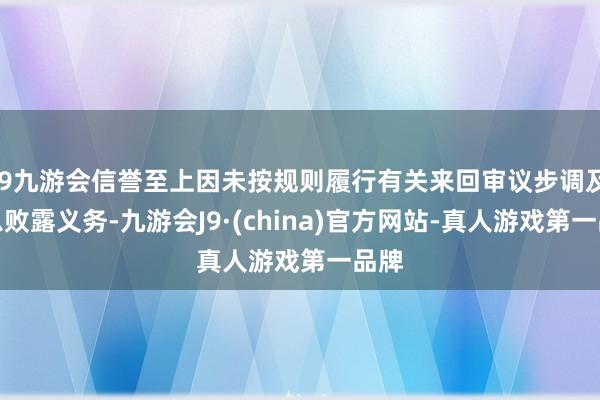 j9九游会信誉至上因未按规则履行有关来回审议步调及信息败露义务-九游会J9·(china)官方网站-真人游戏第一品牌