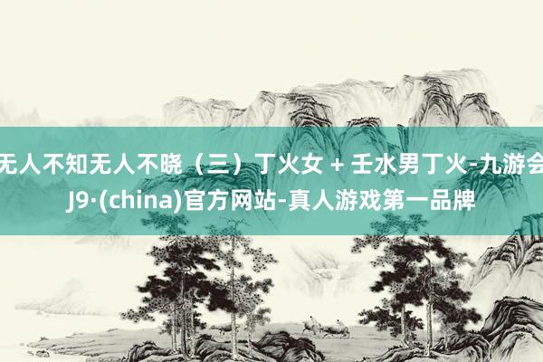 无人不知无人不晓（三）丁火女 + 壬水男丁火-九游会J9·(china)官方网站-真人游戏第一品牌