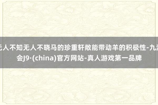 无人不知无人不晓马的珍重轩敞能带动羊的积极性-九游会J9·(china)官方网站-真人游戏第一品牌