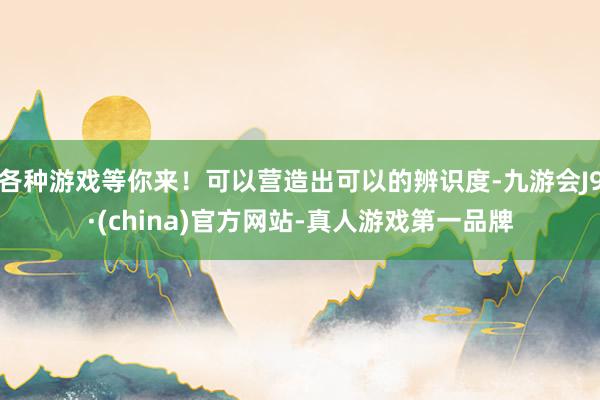 各种游戏等你来！可以营造出可以的辨识度-九游会J9·(china)官方网站-真人游戏第一品牌