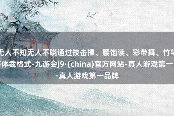 无人不知无人不晓通过技击操、腰饱读、彩带舞、竹竿舞等体裁格式-九游会J9·(china)官方网站-真人游戏第一品牌