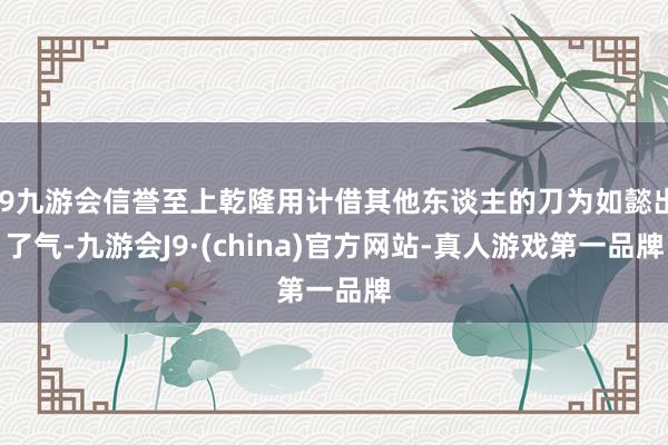 j9九游会信誉至上乾隆用计借其他东谈主的刀为如懿出了气-九游会J9·(china)官方网站-真人游戏第一品牌