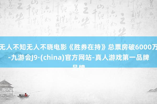 无人不知无人不晓电影《胜券在持》总票房破6000万-九游会J9·(china)官方网站-真人游戏第一品牌