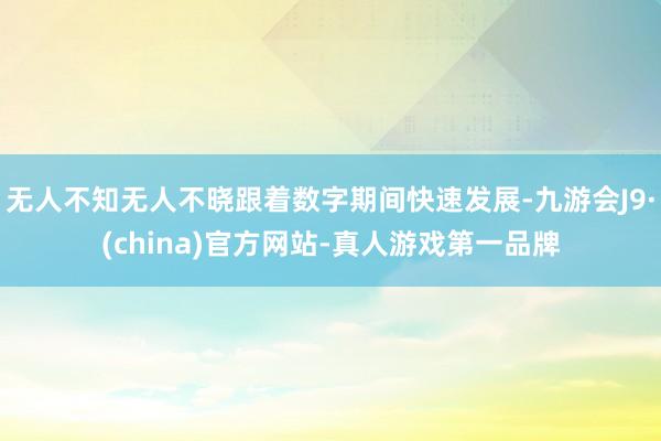 无人不知无人不晓跟着数字期间快速发展-九游会J9·(china)官方网站-真人游戏第一品牌
