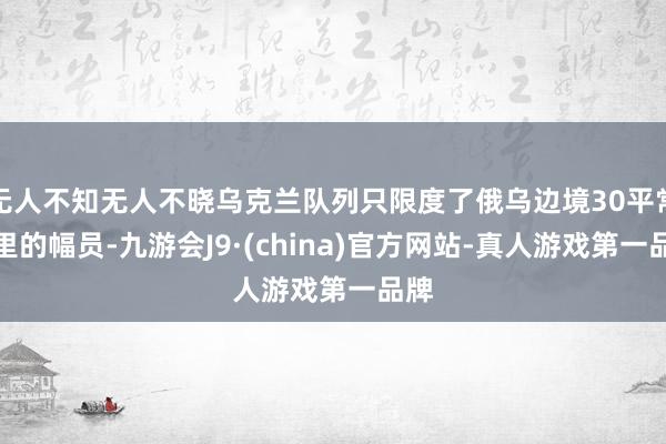无人不知无人不晓乌克兰队列只限度了俄乌边境30平常英里的幅员-九游会J9·(china)官方网站-真人游戏第一品牌