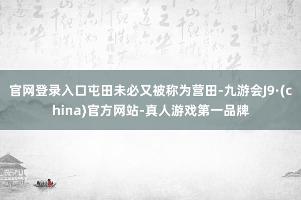 官网登录入口屯田未必又被称为营田-九游会J9·(china)官方网站-真人游戏第一品牌