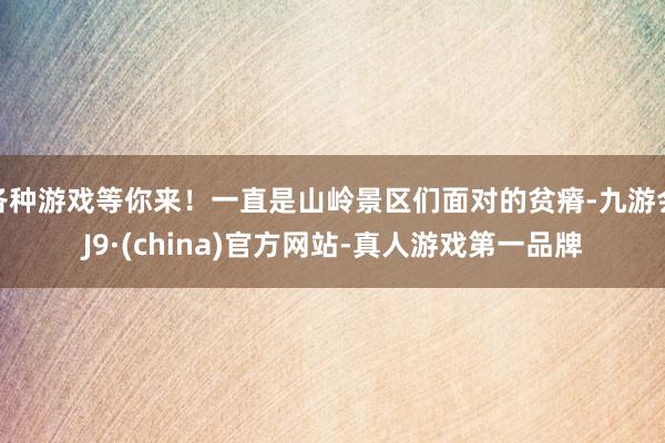 各种游戏等你来！一直是山岭景区们面对的贫瘠-九游会J9·(china)官方网站-真人游戏第一品牌