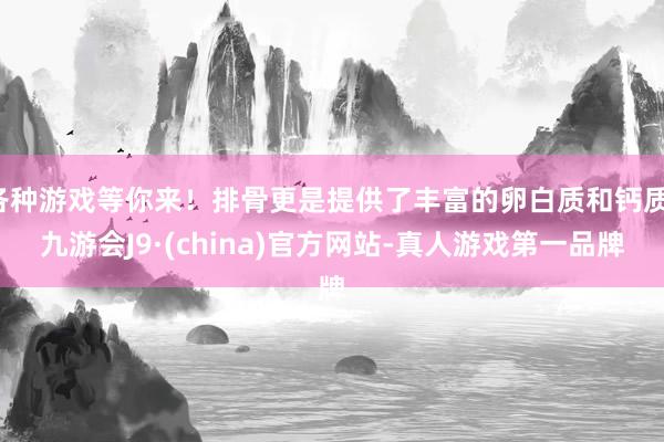 各种游戏等你来！排骨更是提供了丰富的卵白质和钙质-九游会J9·(china)官方网站-真人游戏第一品牌