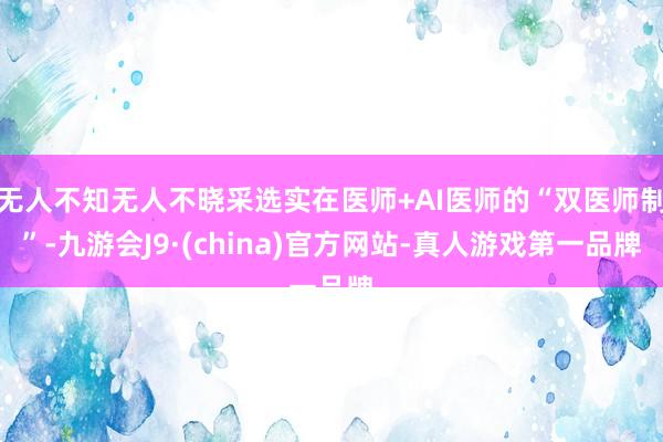 无人不知无人不晓采选实在医师+AI医师的“双医师制”-九游会J9·(china)官方网站-真人游戏第一品牌