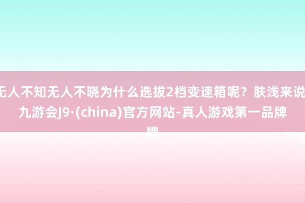 无人不知无人不晓为什么选拔2档变速箱呢？肤浅来说-九游会J9·(china)官方网站-真人游戏第一品牌