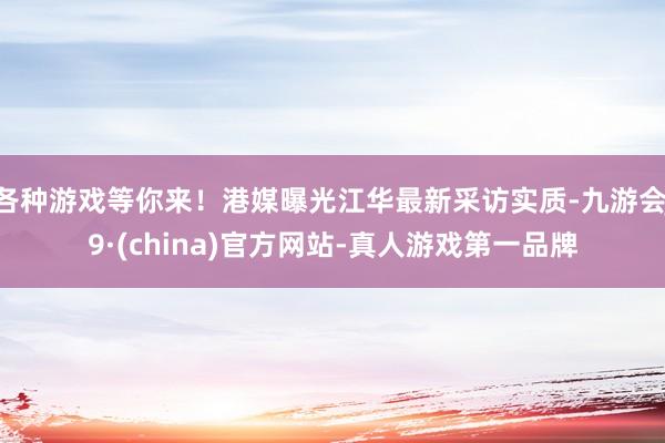 各种游戏等你来！港媒曝光江华最新采访实质-九游会J9·(china)官方网站-真人游戏第一品牌