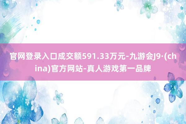 官网登录入口成交额591.33万元-九游会J9·(china)官方网站-真人游戏第一品牌