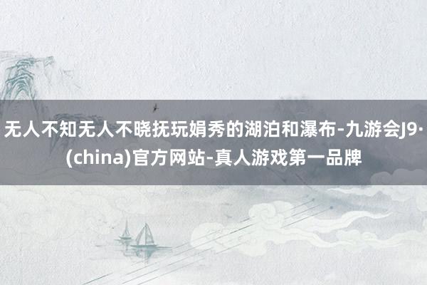 无人不知无人不晓抚玩娟秀的湖泊和瀑布-九游会J9·(china)官方网站-真人游戏第一品牌