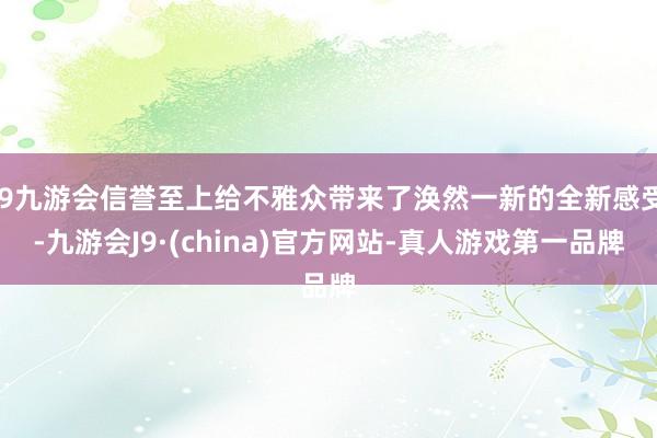 j9九游会信誉至上给不雅众带来了涣然一新的全新感受-九游会J9·(china)官方网站-真人游戏第一品牌