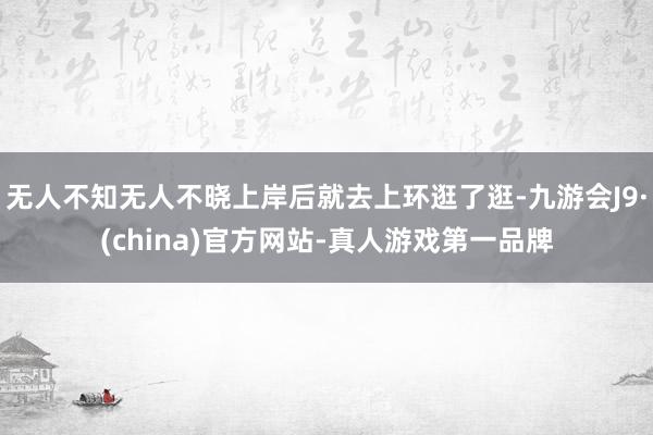 无人不知无人不晓上岸后就去上环逛了逛-九游会J9·(china)官方网站-真人游戏第一品牌