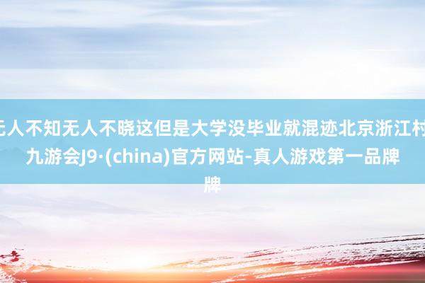 无人不知无人不晓这但是大学没毕业就混迹北京浙江村-九游会J9·(china)官方网站-真人游戏第一品牌