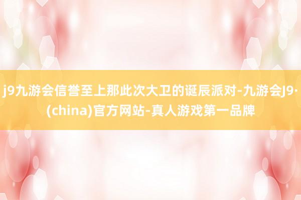 j9九游会信誉至上那此次大卫的诞辰派对-九游会J9·(china)官方网站-真人游戏第一品牌