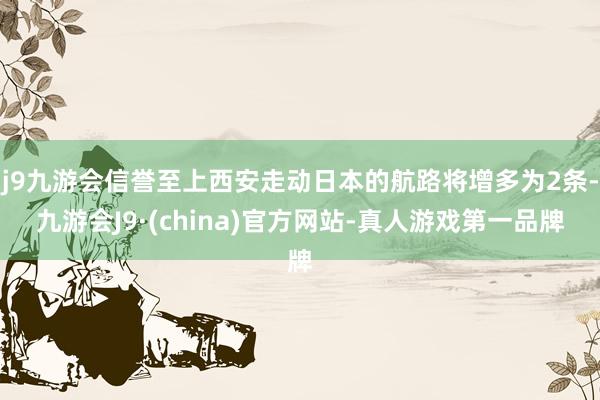 j9九游会信誉至上西安走动日本的航路将增多为2条-九游会J9·(china)官方网站-真人游戏第一品牌