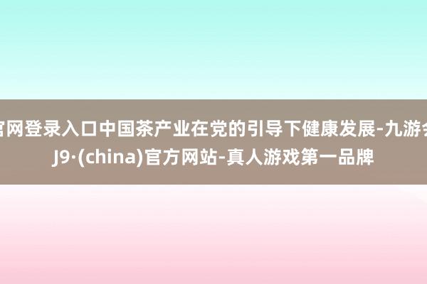 官网登录入口中国茶产业在党的引导下健康发展-九游会J9·(china)官方网站-真人游戏第一品牌