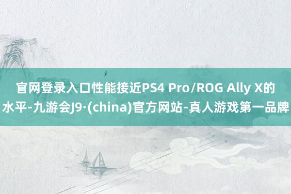 官网登录入口性能接近PS4 Pro/ROG Ally X的水平-九游会J9·(china)官方网站-真人游戏第一品牌
