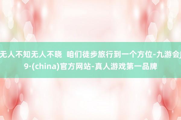 无人不知无人不晓  咱们徒步旅行到一个方位-九游会J9·(china)官方网站-真人游戏第一品牌