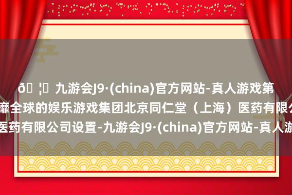 🦄九游会J9·(china)官方网站-真人游戏第一品牌【登录入口】风靡全球的娱乐游戏集团北京同仁堂（上海）医药有限公司设置-九游会J9·(china)官方网站-真人游戏第一品牌