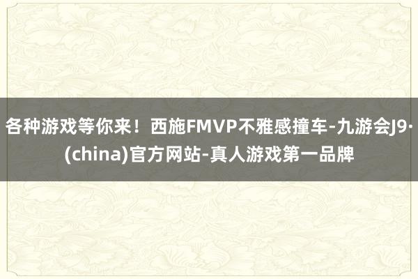 各种游戏等你来！西施FMVP不雅感撞车-九游会J9·(china)官方网站-真人游戏第一品牌