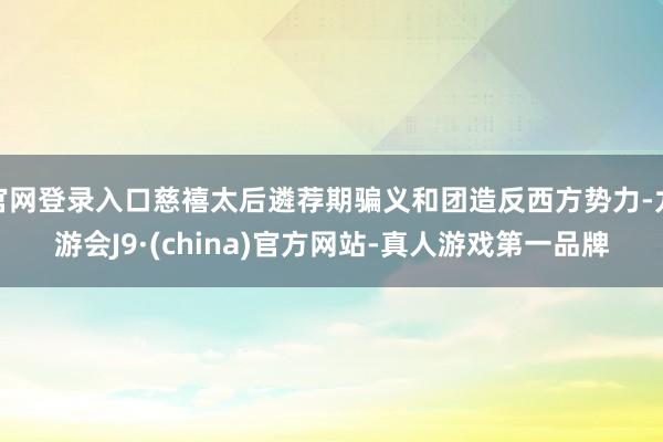 官网登录入口慈禧太后遴荐期骗义和团造反西方势力-九游会J9·(china)官方网站-真人游戏第一品牌