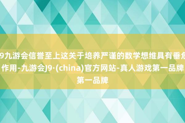 j9九游会信誉至上这关于培养严谨的数学想维具有垂危作用-九游会J9·(china)官方网站-真人游戏第一品牌