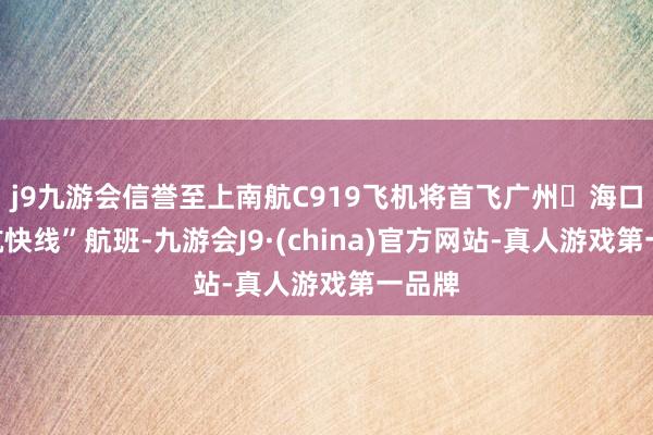 j9九游会信誉至上南航C919飞机将首飞广州⇌海口“南航快线”航班-九游会J9·(china)官方网站-真人游戏第一品牌