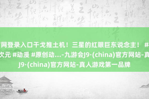 官网登录入口干戈推土机！三星的红眼巨东说念主！ #植物大战僵尸 #二次元 #动漫 #原创动...-九游会J9·(china)官方网站-真人游戏第一品牌