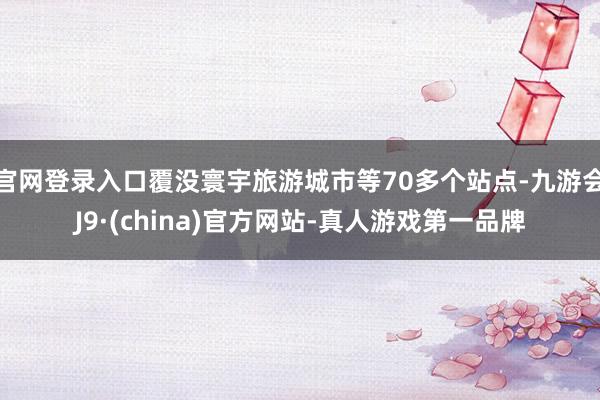 官网登录入口覆没寰宇旅游城市等70多个站点-九游会J9·(china)官方网站-真人游戏第一品牌